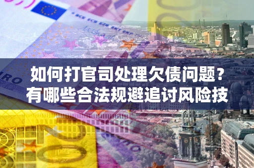 济南如何打官司处理欠债问题?有哪些合法规避追讨风险技巧? 济南如何打官司处理欠债问题?有哪些合法规避追讨风险技巧?