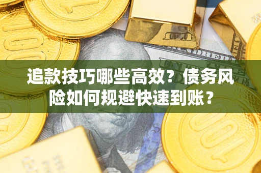 济南追款技巧哪些高效?债务风险如何规避快速到账? 济南追款技巧哪些高效?债务风险如何规避快速到账?