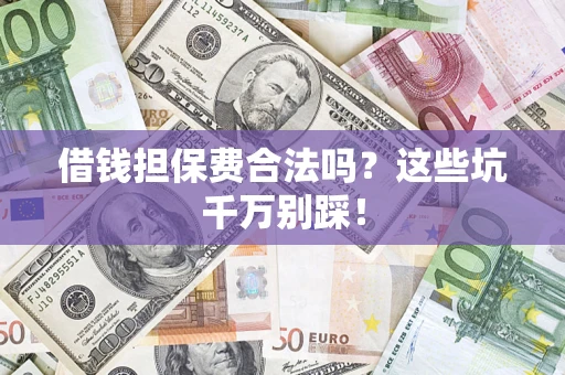 济南借钱担保费合法吗?这些坑千万别踩! 济南借钱担保费合法吗?这些坑千万别踩!
